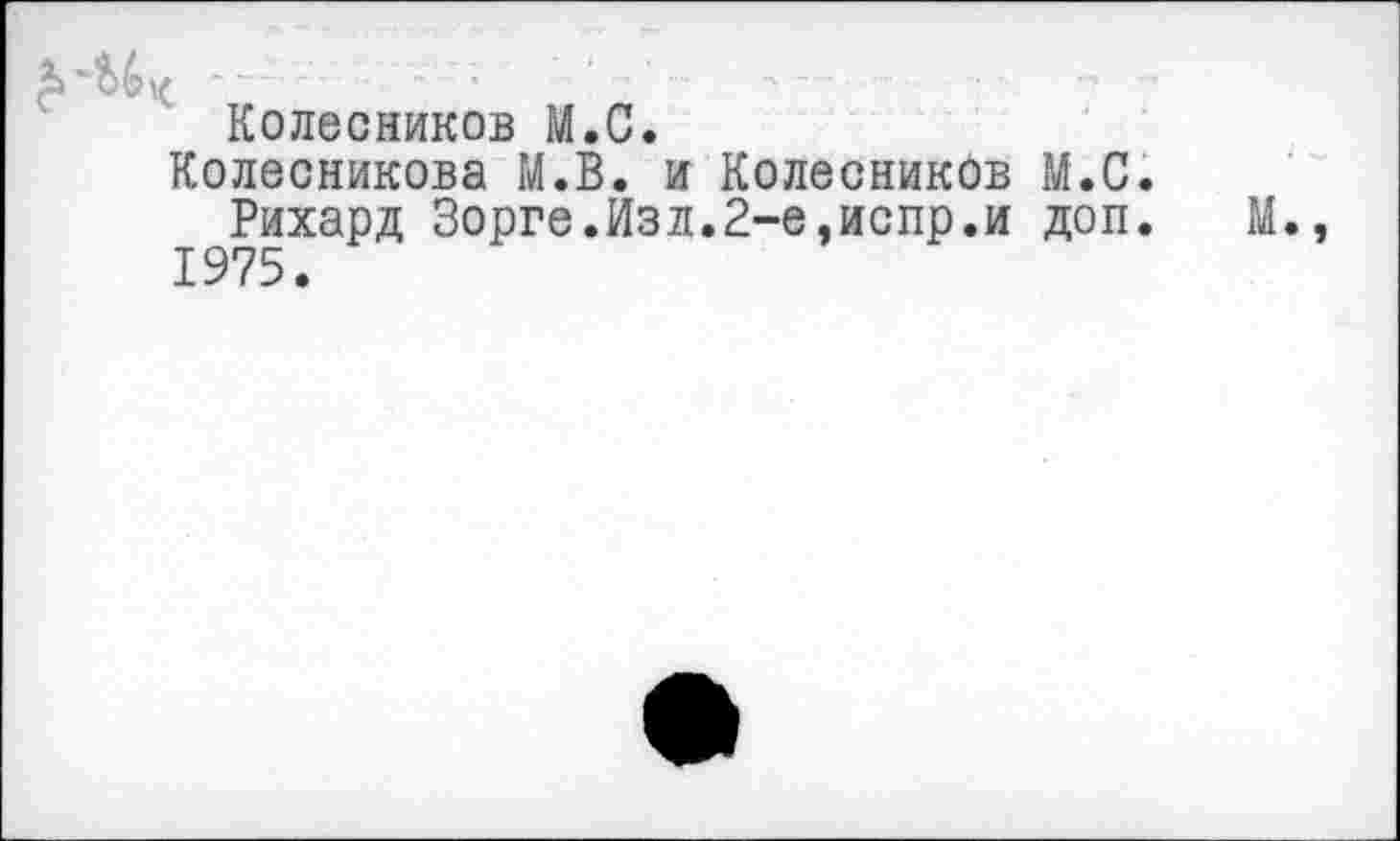 ﻿Колесников М.С.
Колесникова М.В. и Колесников М.С.
Рихард Зорге.Изд.2-е,испр.и доп. М., 1975.